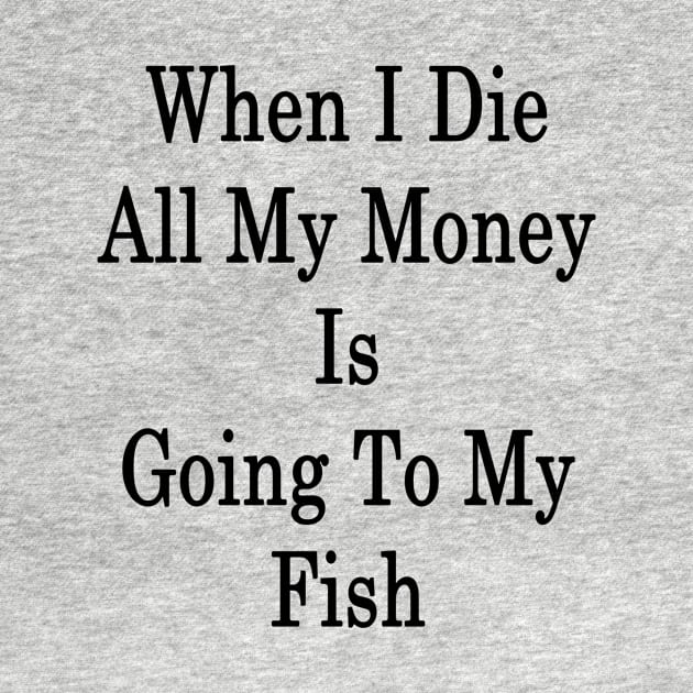 When I Die All My Money Is Going To My Fish by supernova23